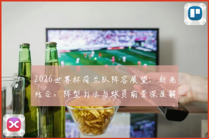 2026世界杯荷兰队阵容展望：新老结合，阵型打法与球员前景深度解析