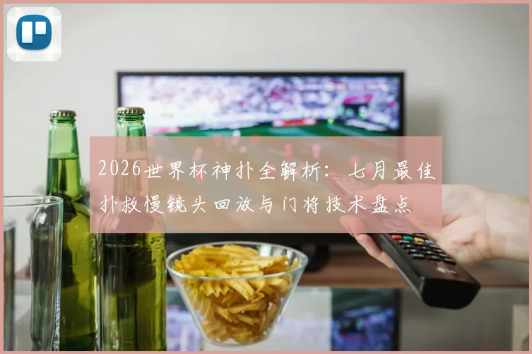 2026世界杯神扑全解析:七月最佳扑救慢镜头回放与门将技术盘点