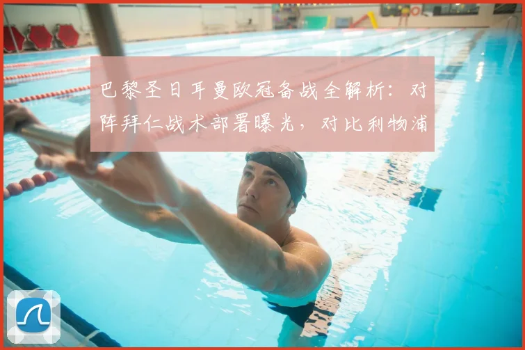 巴黎圣日耳曼欧冠备战全解析：对阵拜仁战术部署曝光，对比利物浦训练差异