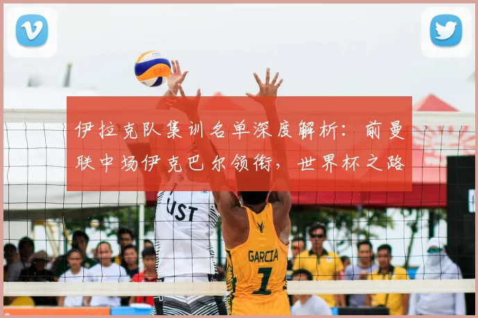 伊拉克队集训名单深度解析:前曼联中场伊克巴尔领衔,世界杯之路如何布局?