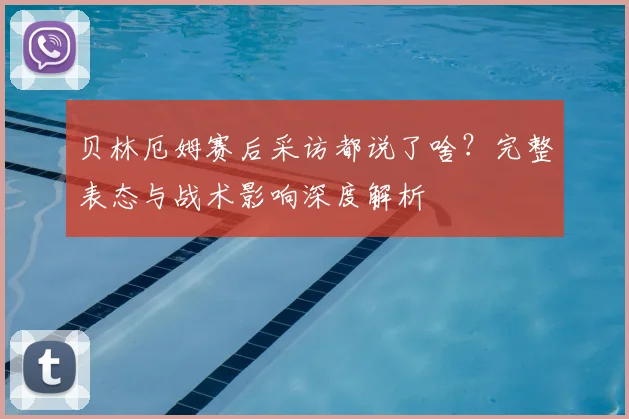 贝林厄姆赛后采访都说了啥?完整表态与战术影响深度解析