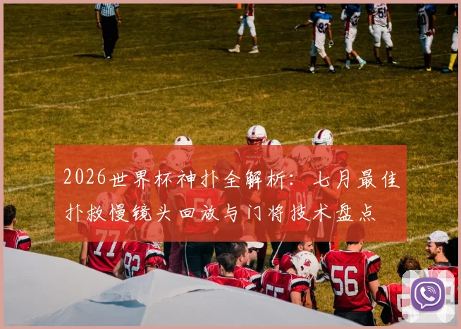 2026世界杯神扑全解析：七月最佳扑救慢镜头回放与门将技术盘点
