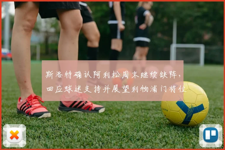斯洛特确认阿利松周末继续缺阵，回应球迷支持并展望利物浦门将位置安排