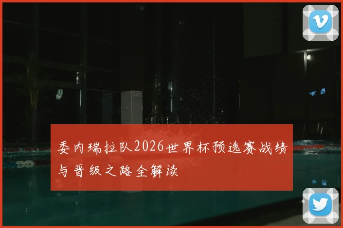 委内瑞拉队2026世界杯预选赛战绩与晋级之路全解读