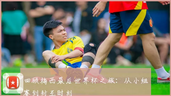 回顾梅西最后世界杯之旅:从小组赛到封王时刻