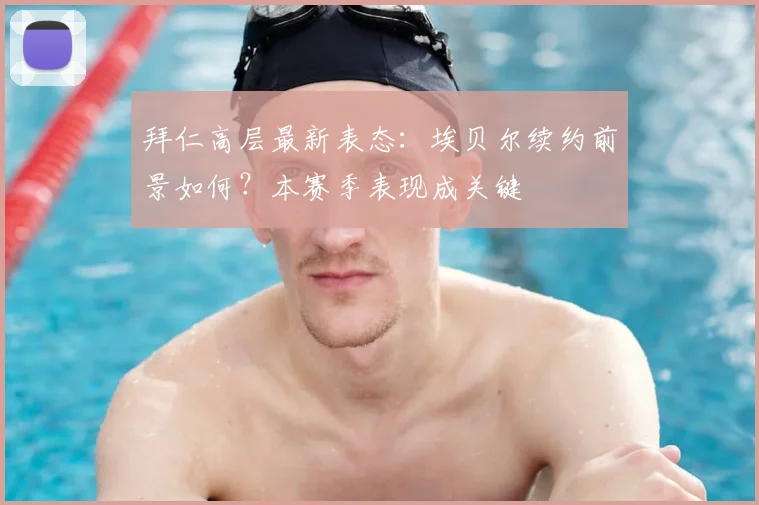 拜仁高层最新表态：埃贝尔续约前景如何？本赛季表现成关键