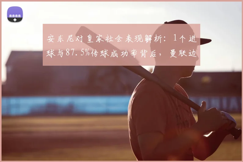 安东尼对皇家社会表现解析:1个进球与87.5%传球成功率背后,曼联边锋状态如何?