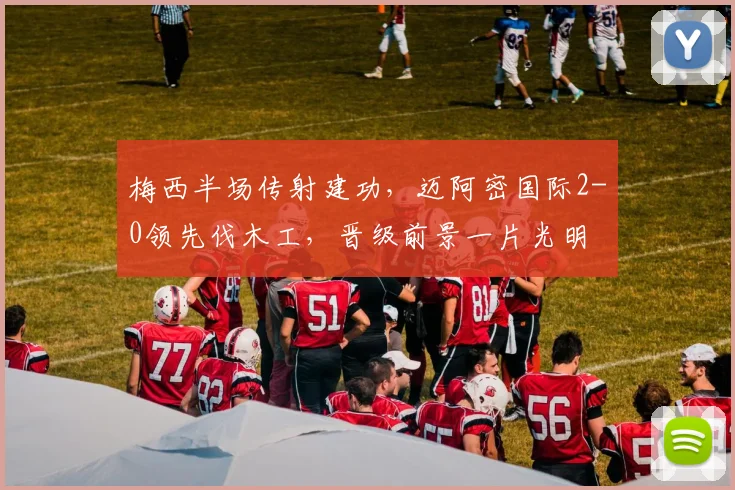 梅西半场传射建功，迈阿密国际2-0领先伐木工，晋级前景一片光明