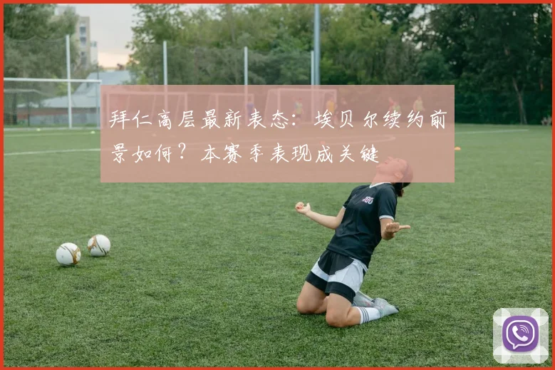 拜仁高层最新表态：埃贝尔续约前景如何？本赛季表现成关键