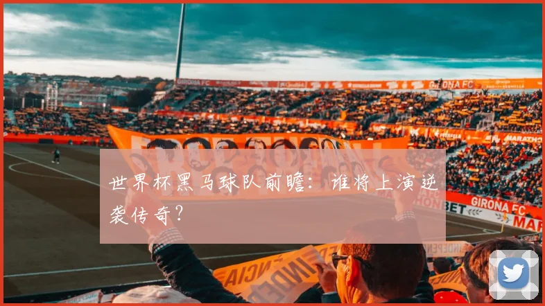 世界杯黑马球队前瞻:谁将上演逆袭传奇?
