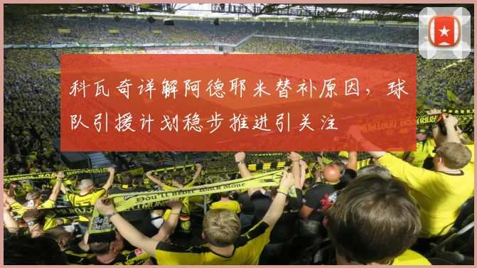 科瓦奇详解阿德耶米替补原因，球队引援计划稳步推进引关注