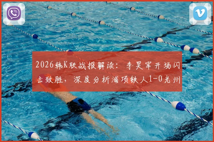 2026韩K联战报解读：李昊宰开场闪击致胜，深度分析浦项铁人1-0光州FC的三大关键点