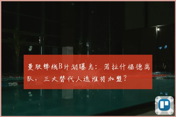 曼联锋线B计划曝光:若拉什福德离队,三大替代人选谁将加盟?