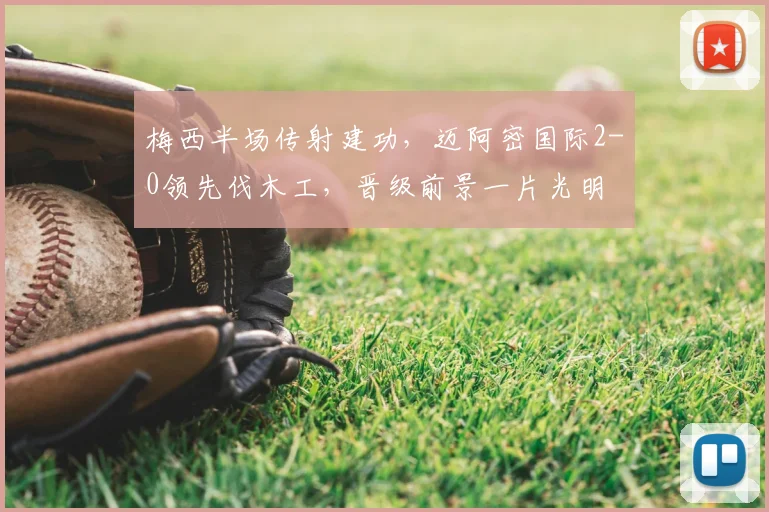 梅西半场传射建功,迈阿密国际2-0领先伐木工,晋级前景一片光明