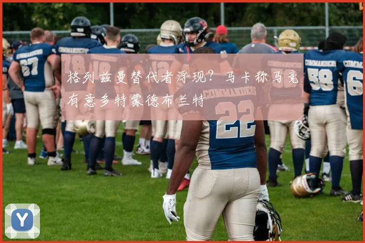 格列兹曼替代者浮现？马卡称马竞有意多特蒙德布兰特